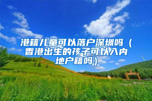 港籍儿童可以落户深圳吗（香港出生的孩子可以入内地户籍吗）