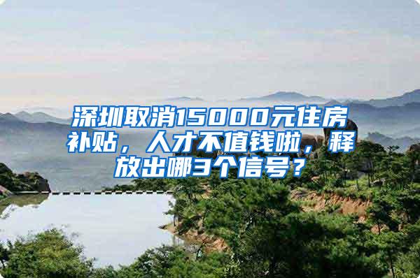 深圳取消15000元住房补贴，人才不值钱啦，释放出哪3个信号？