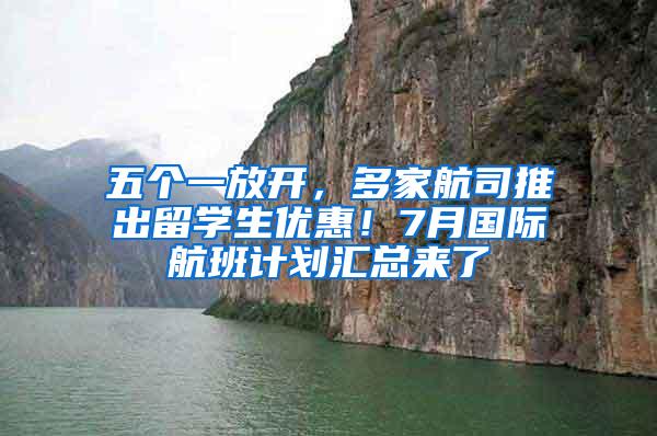 五个一放开，多家航司推出留学生优惠！7月国际航班计划汇总来了