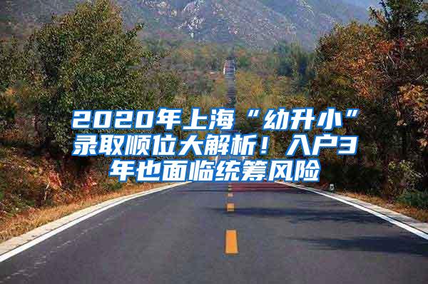 2020年上海“幼升小”录取顺位大解析！入户3年也面临统筹风险