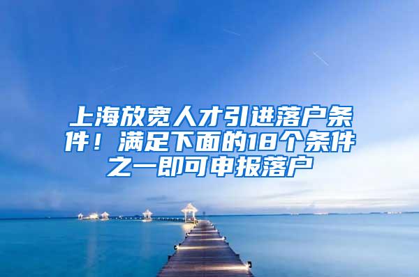 上海放宽人才引进落户条件！满足下面的18个条件之一即可申报落户