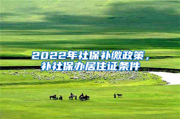 2022年社保补缴政策，补社保办居住证条件