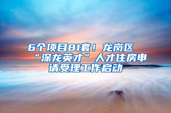 6个项目81套！龙岗区“深龙英才”人才住房申请受理工作启动