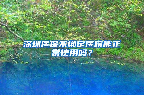 深圳医保不绑定医院能正常使用吗？