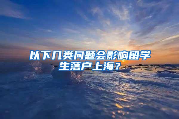 以下几类问题会影响留学生落户上海？