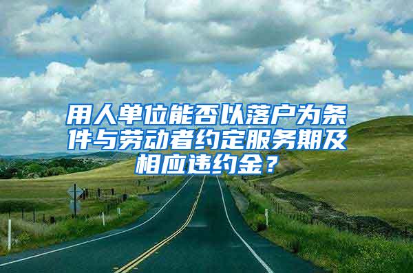 用人单位能否以落户为条件与劳动者约定服务期及相应违约金？