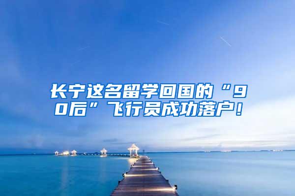 长宁这名留学回国的“90后”飞行员成功落户！