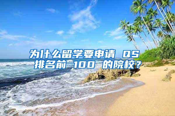 为什么留学要申请 QS 排名前 100 的院校？