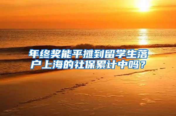 年终奖能平摊到留学生落户上海的社保累计中吗？