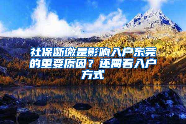 社保断缴是影响入户东莞的重要原因？还需看入户方式