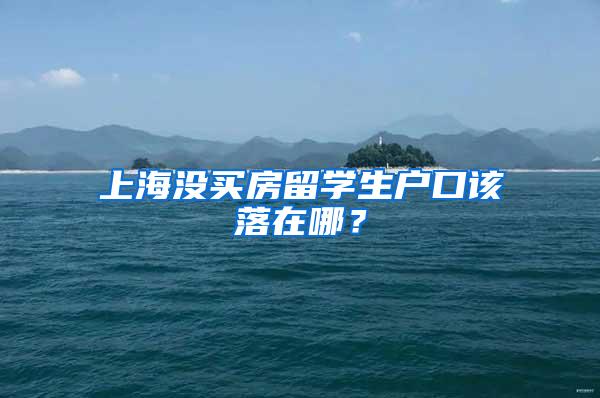 上海没买房留学生户口该落在哪？