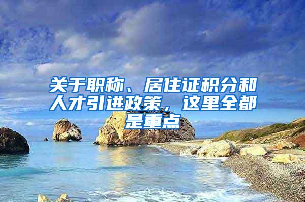 关于职称、居住证积分和人才引进政策，这里全都是重点→