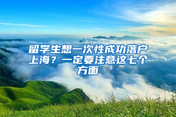 留学生想一次性成功落户上海？一定要注意这七个方面