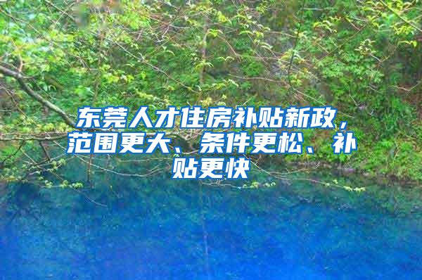 东莞人才住房补贴新政，范围更大、条件更松、补贴更快