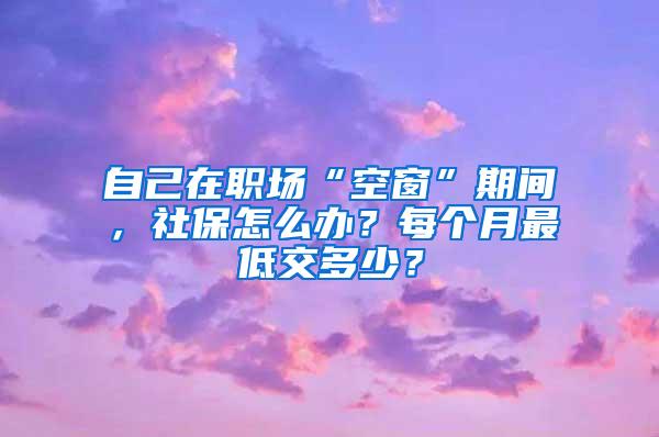 自己在职场“空窗”期间，社保怎么办？每个月最低交多少？