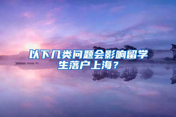 以下几类问题会影响留学生落户上海？