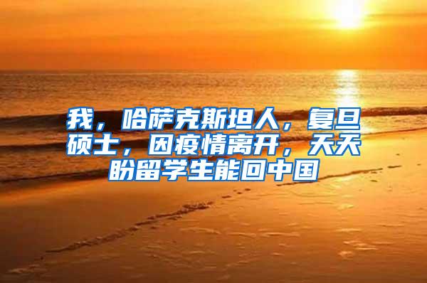 我，哈萨克斯坦人，复旦硕士，因疫情离开，天天盼留学生能回中国