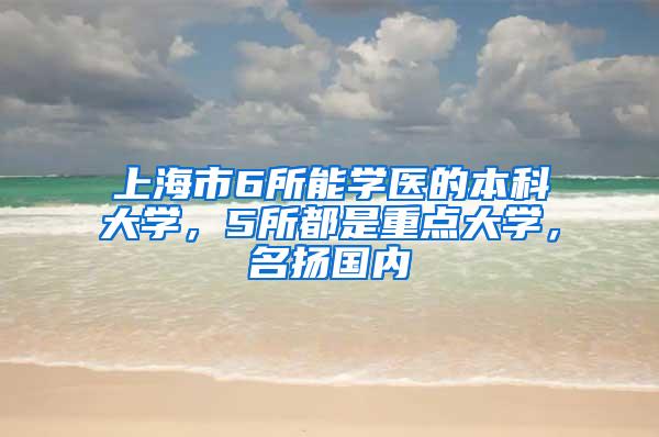 上海市6所能学医的本科大学，5所都是重点大学，名扬国内