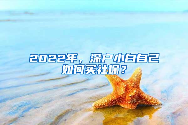 2022年，深户小白自己如何买社保？