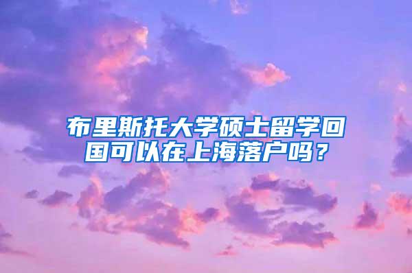 布里斯托大学硕士留学回国可以在上海落户吗？