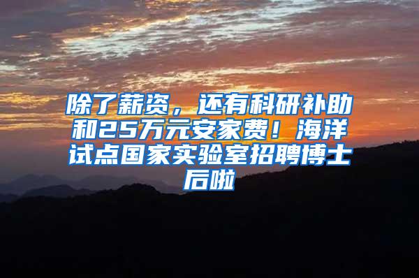 除了薪资，还有科研补助和25万元安家费！海洋试点国家实验室招聘博士后啦