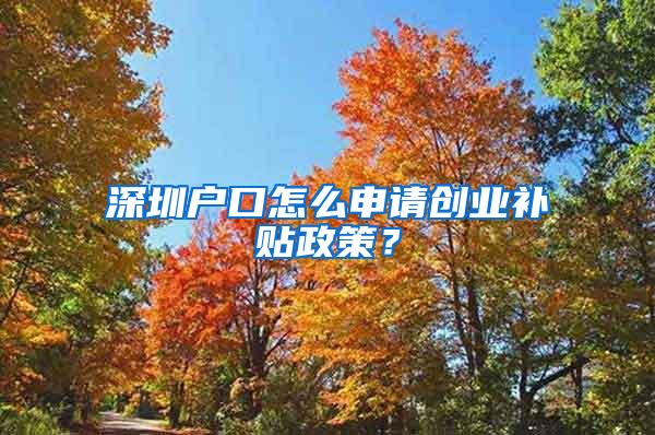 深圳户口怎么申请创业补贴政策？