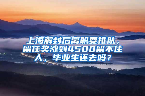 上海解封后离职要排队，留任奖涨到4500留不住人，毕业生还去吗？
