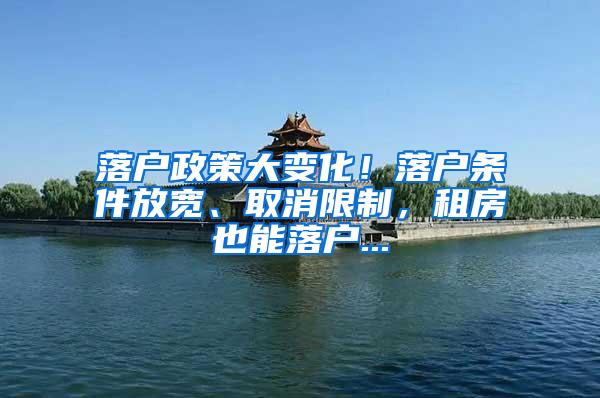 落户政策大变化！落户条件放宽、取消限制，租房也能落户...