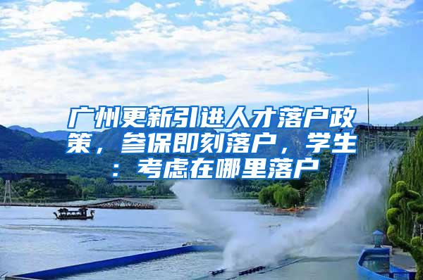 广州更新引进人才落户政策，参保即刻落户，学生：考虑在哪里落户