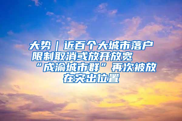 大势｜近百个大城市落户限制取消或放开放宽 “成渝城市群”再次被放在突出位置