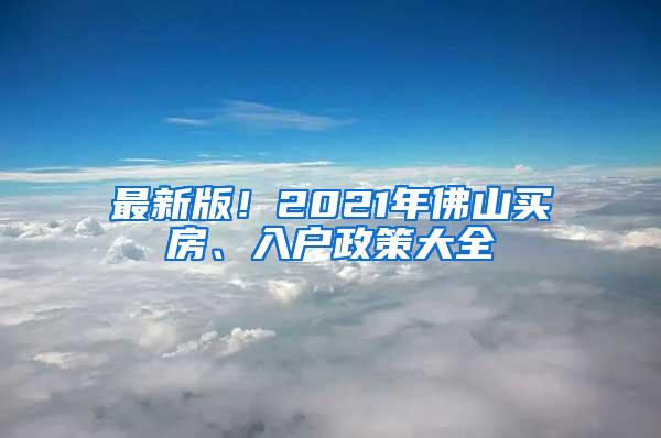 最新版！2021年佛山买房、入户政策大全