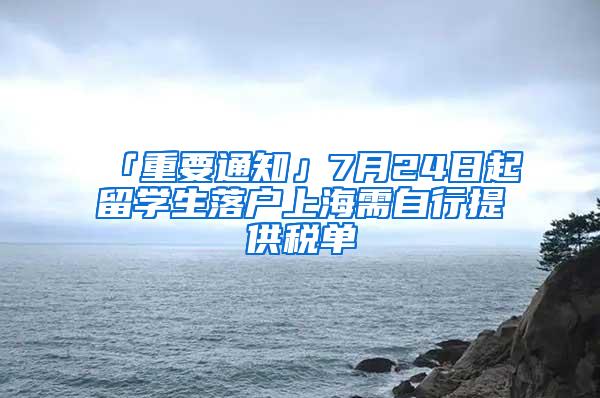 「重要通知」7月24日起留学生落户上海需自行提供税单