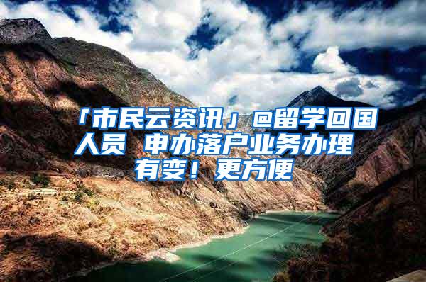 「市民云资讯」@留学回国人员 申办落户业务办理有变！更方便