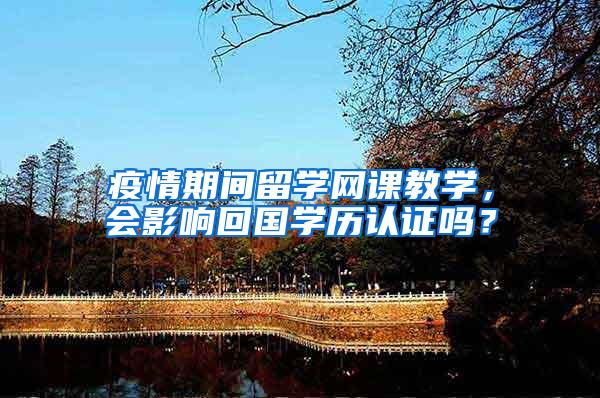 疫情期间留学网课教学，会影响回国学历认证吗？