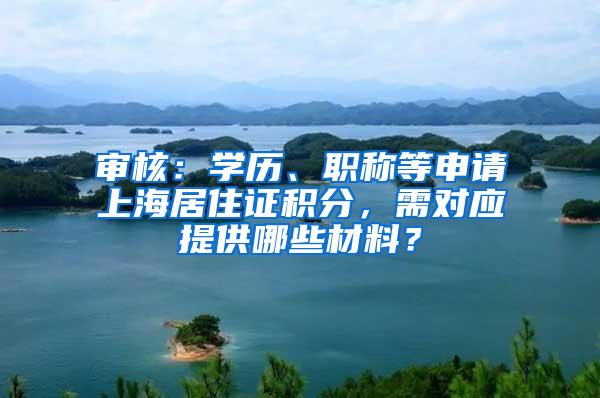 审核：学历、职称等申请上海居住证积分，需对应提供哪些材料？