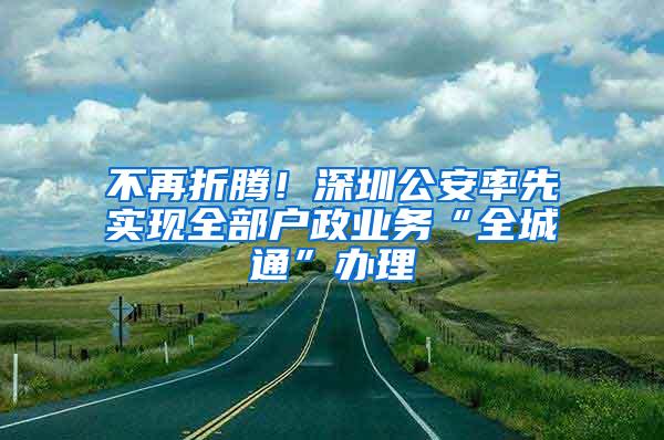 不再折腾！深圳公安率先实现全部户政业务“全城通”办理