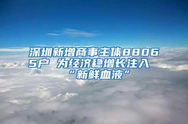 深圳新增商事主体88065户 为经济稳增长注入“新鲜血液”