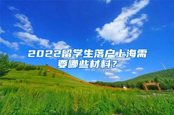 2022留学生落户上海需要哪些材料？