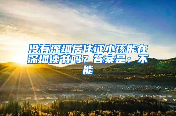 没有深圳居住证小孩能在深圳读书吗？答案是：不能