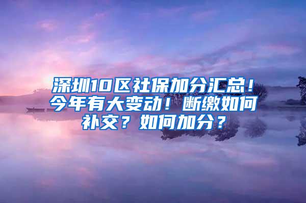 深圳10区社保加分汇总！今年有大变动！断缴如何补交？如何加分？