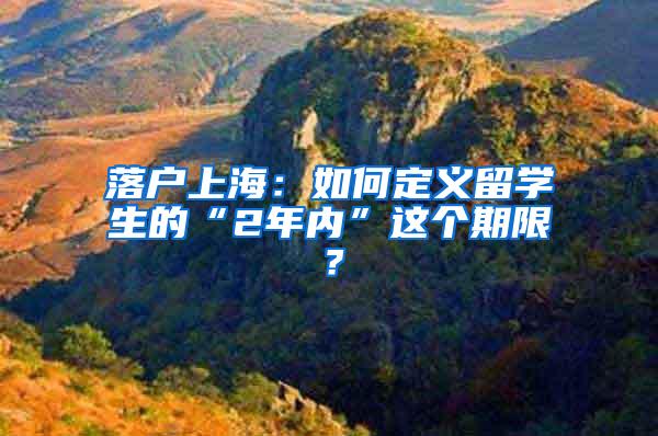 落户上海：如何定义留学生的“2年内”这个期限？