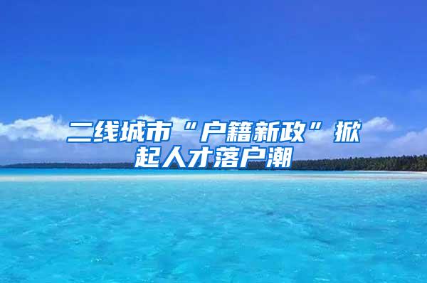 二线城市“户籍新政”掀起人才落户潮