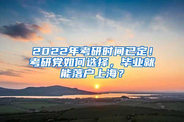 2022年考研时间已定！考研党如何选择，毕业就能落户上海？