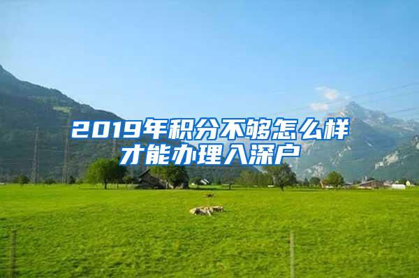 2019年积分不够怎么样才能办理入深户