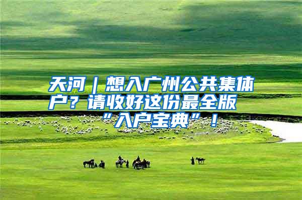 天河｜想入广州公共集体户？请收好这份最全版“入户宝典”！