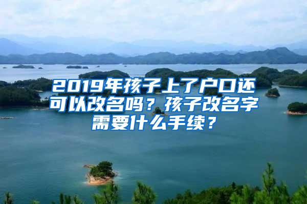 2019年孩子上了户口还可以改名吗？孩子改名字需要什么手续？