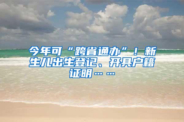 今年可“跨省通办”！新生儿出生登记、开具户籍证明……