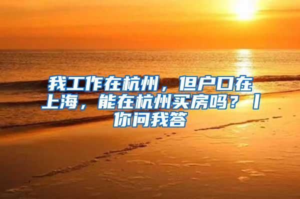 我工作在杭州，但户口在上海，能在杭州买房吗？丨你问我答