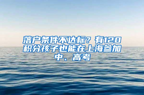 落户条件不达标？有120积分孩子也能在上海参加中、高考