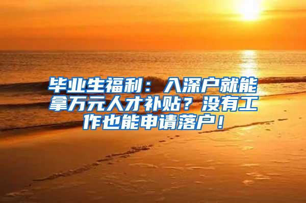 毕业生福利：入深户就能拿万元人才补贴？没有工作也能申请落户！
